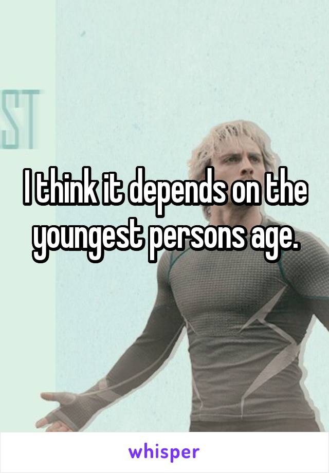 I think it depends on the youngest persons age.
