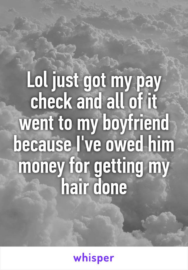 Lol just got my pay check and all of it went to my boyfriend because I've owed him money for getting my hair done