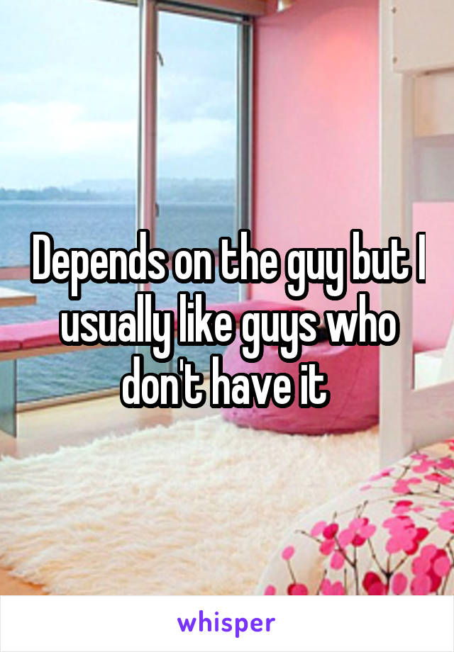 Depends on the guy but I usually like guys who don't have it 