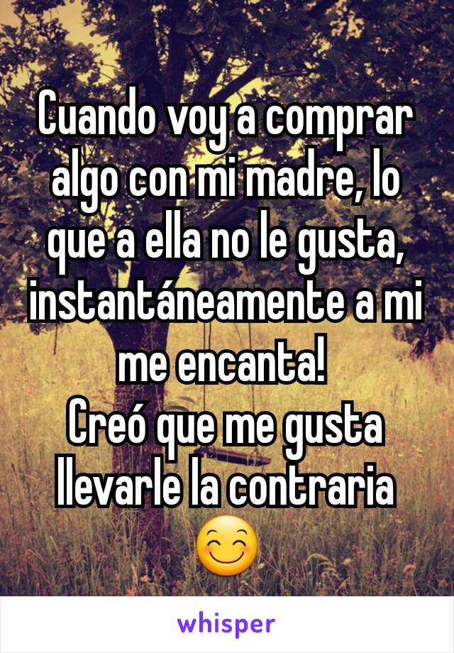 Cuando voy a comprar algo con mi madre, lo que a ella no le gusta, instantáneamente a mi me encanta! 
Creó que me gusta llevarle la contraria 😊