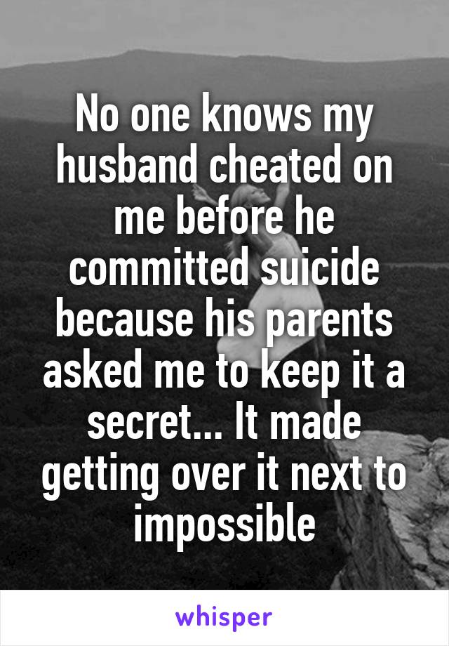 No one knows my husband cheated on me before he committed suicide because his parents asked me to keep it a secret... It made getting over it next to impossible