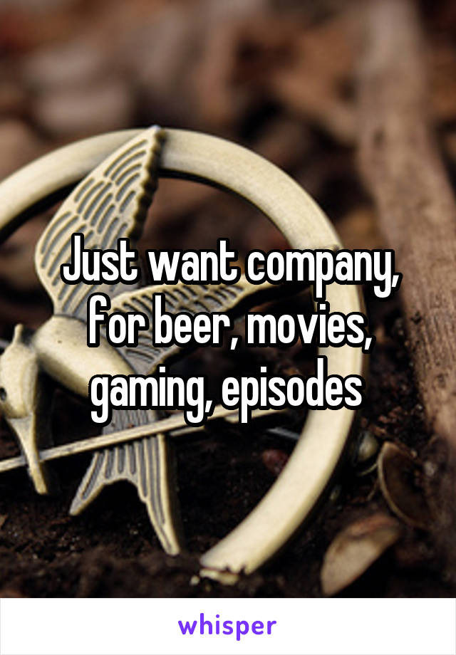 Just want company, for beer, movies, gaming, episodes 