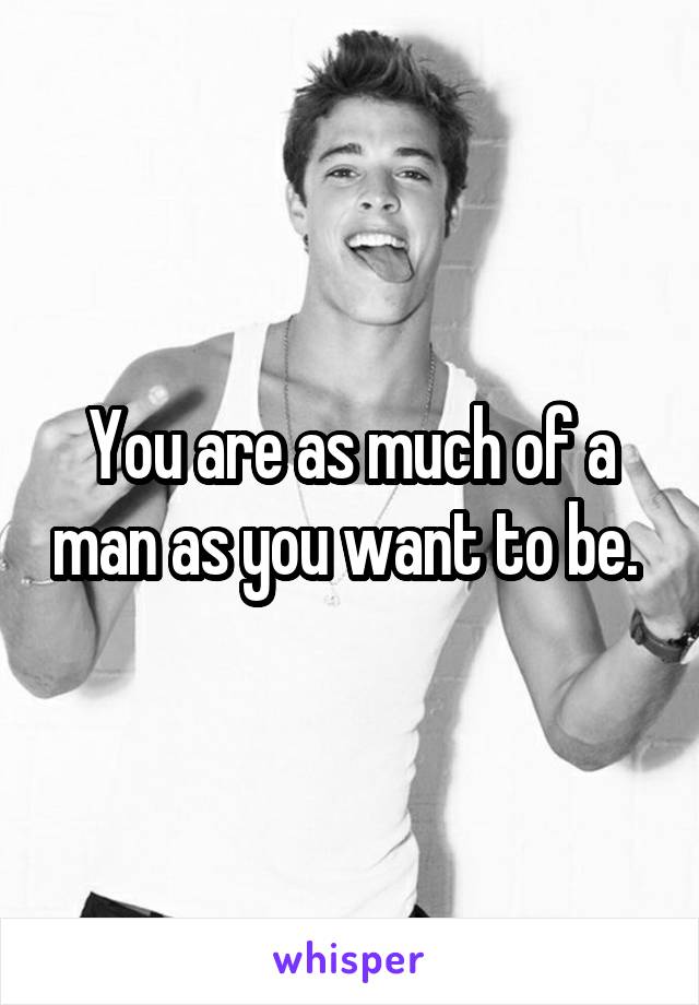 You are as much of a man as you want to be. 