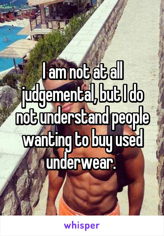 I am not at all judgemental, but I do not understand people wanting to buy used underwear. 