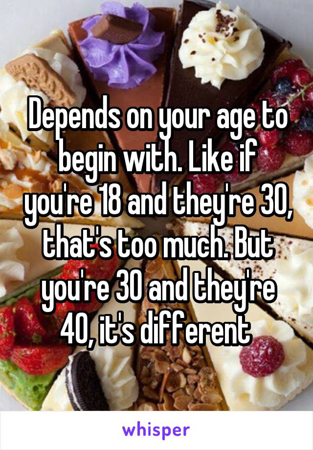 Depends on your age to begin with. Like if you're 18 and they're 30, that's too much. But you're 30 and they're 40, it's different 