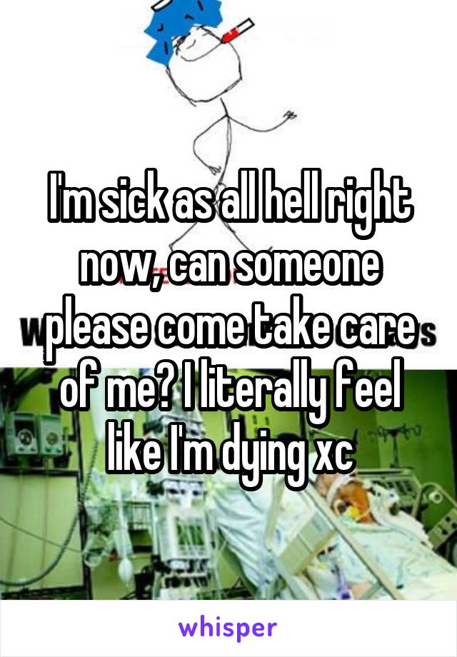 I'm sick as all hell right now, can someone please come take care of me? I literally feel like I'm dying xc