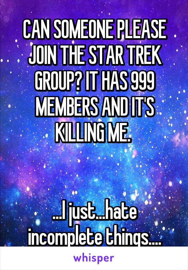 CAN SOMEONE PLEASE JOIN THE STAR TREK GROUP? IT HAS 999 MEMBERS AND IT'S KILLING ME. 


...I just...hate incomplete things....