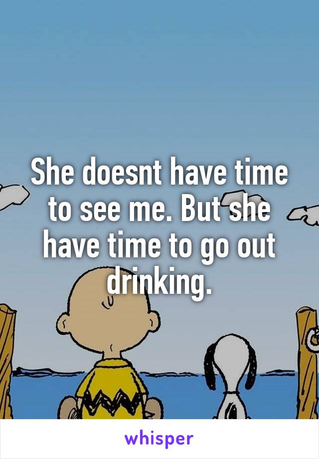 She doesnt have time to see me. But she have time to go out drinking.