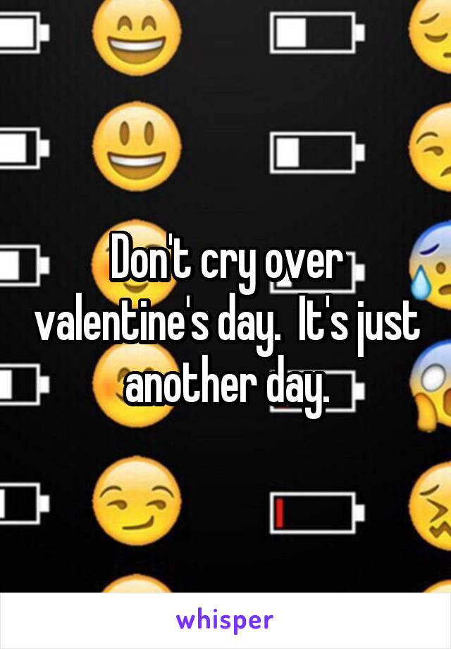 Don't cry over valentine's day.  It's just another day.