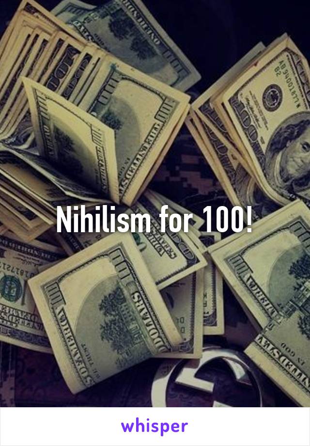 Nihilism for 100!