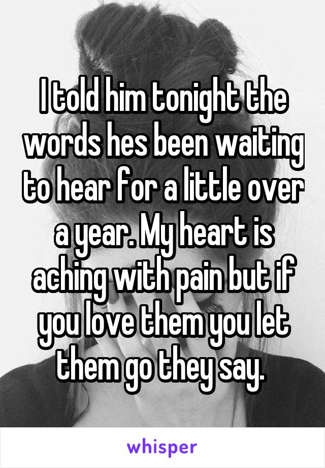 I told him tonight the words hes been waiting to hear for a little over a year. My heart is aching with pain but if you love them you let them go they say. 