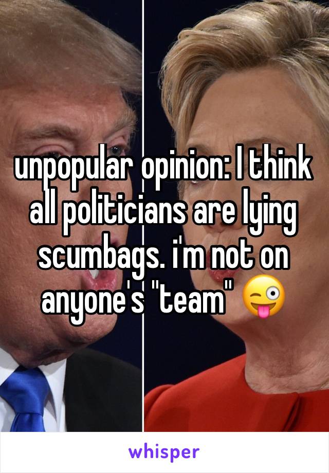 unpopular opinion: I think all politicians are lying scumbags. i'm not on anyone's "team" 😜