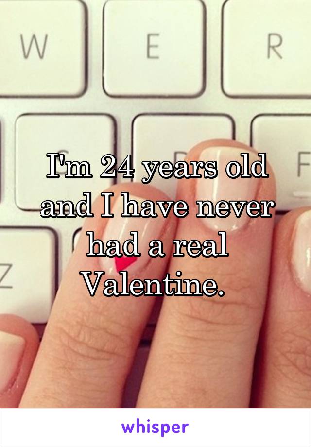 I'm 24 years old and I have never had a real Valentine. 