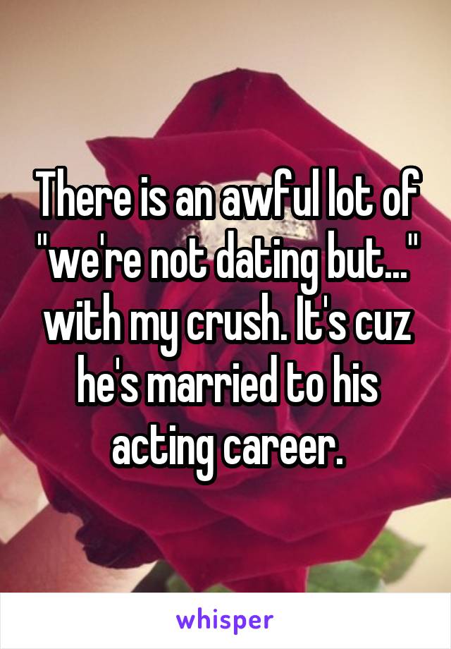 There is an awful lot of "we're not dating but..." with my crush. It's cuz he's married to his acting career.