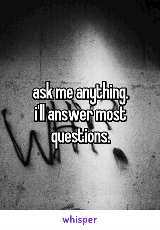 ask me anything.
i'll answer most questions.