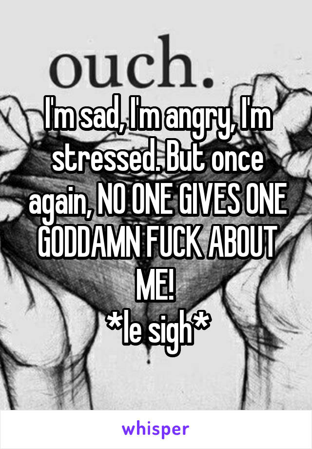 I'm sad, I'm angry, I'm stressed. But once again, NO ONE GIVES ONE GODDAMN FUCK ABOUT ME! 
*le sigh*