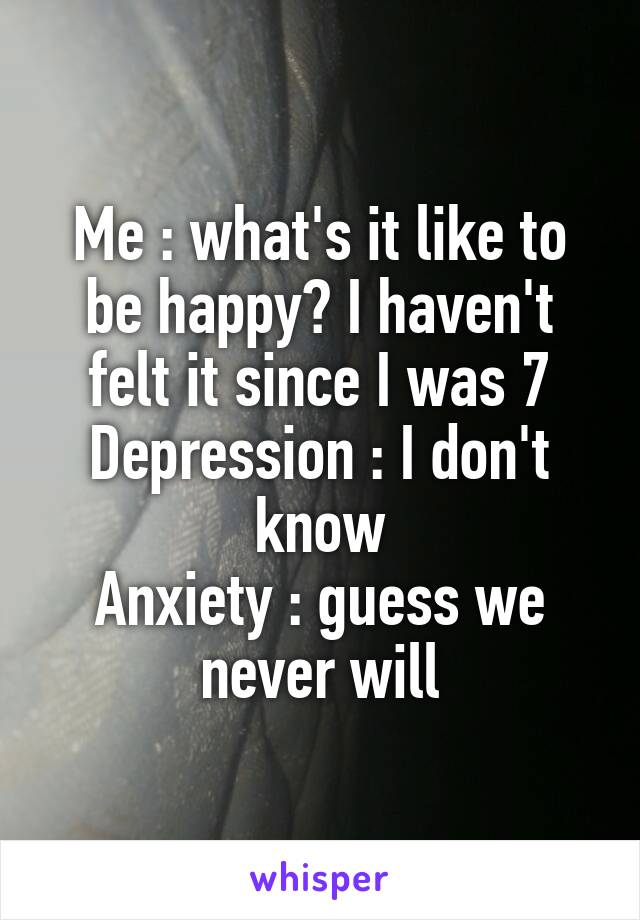 Me : what's it like to be happy? I haven't felt it since I was 7
Depression : I don't know
Anxiety : guess we never will