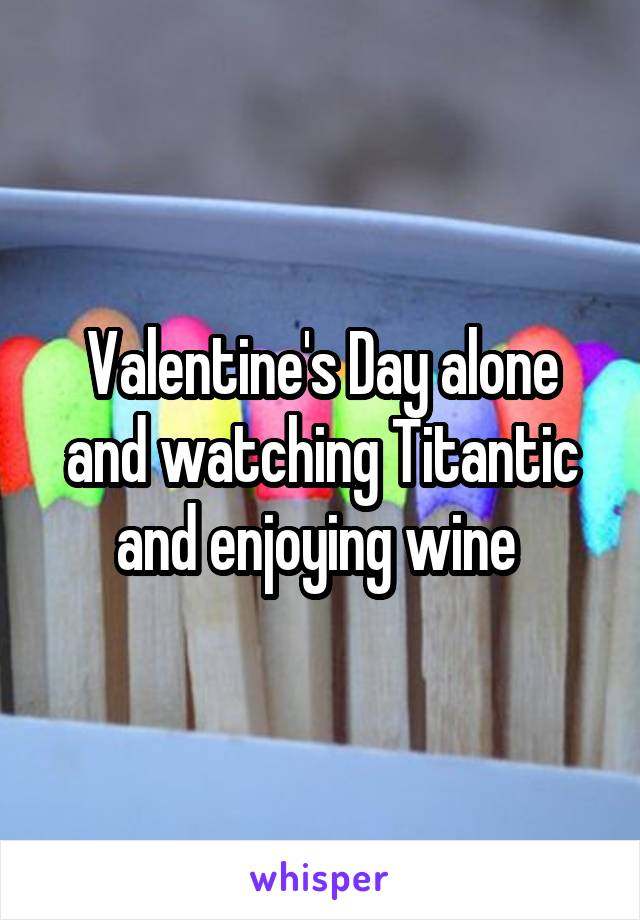 Valentine's Day alone and watching Titantic and enjoying wine 