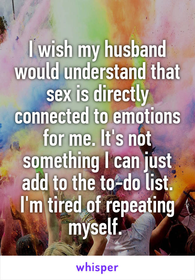 I wish my husband would understand that sex is directly connected to emotions for me. It's not something I can just add to the to-do list. I'm tired of repeating myself. 