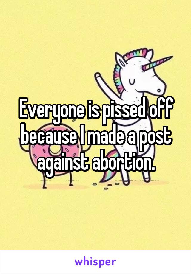 Everyone is pissed off because I made a post against abortion.