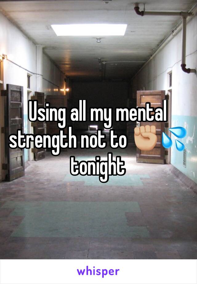 Using all my mental strength not to ✊🏼💦 tonight 