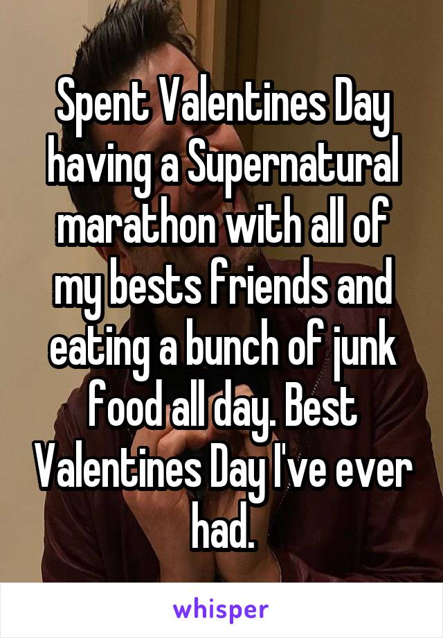 Spent Valentines Day having a Supernatural marathon with all of my bests friends and eating a bunch of junk food all day. Best Valentines Day I've ever had.