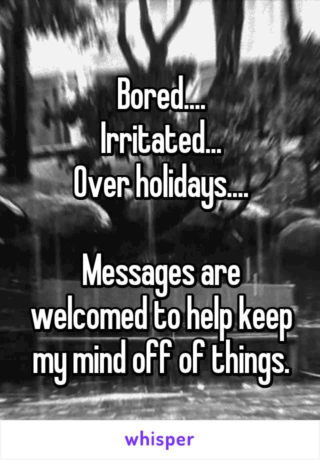 Bored....
Irritated...
Over holidays....

Messages are welcomed to help keep my mind off of things.