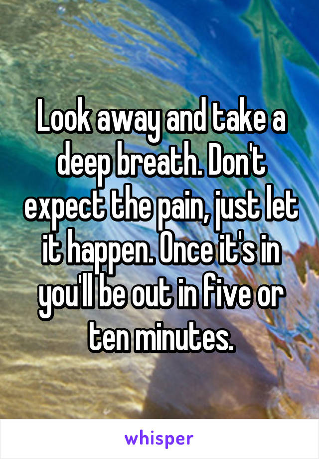 Look away and take a deep breath. Don't expect the pain, just let it happen. Once it's in you'll be out in five or ten minutes.