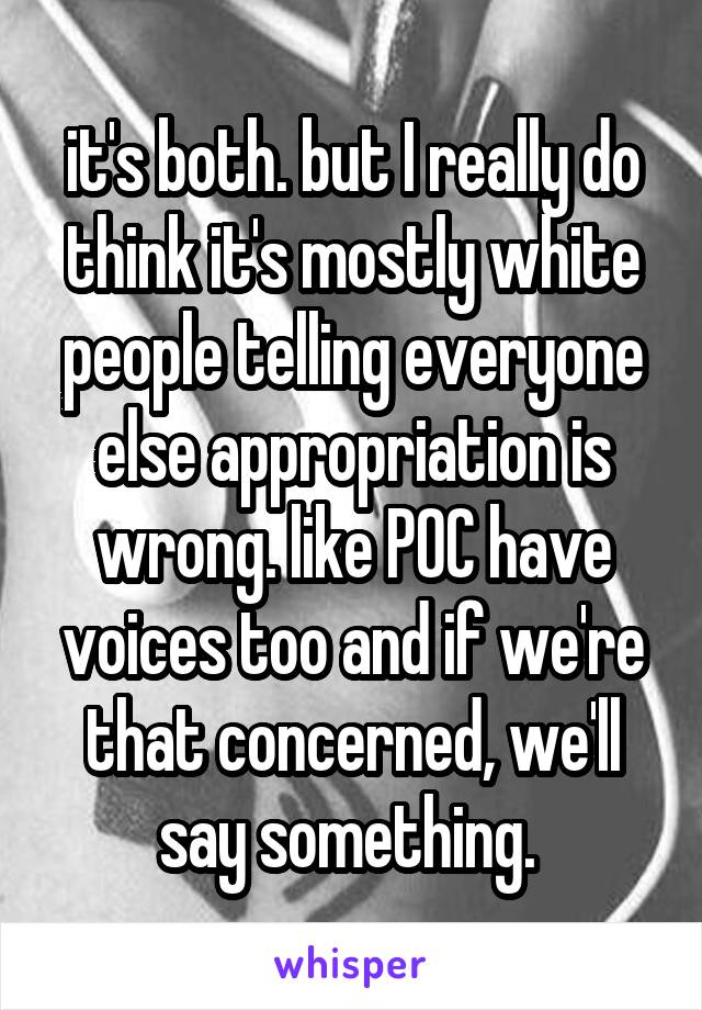 it's both. but I really do think it's mostly white people telling everyone else appropriation is wrong. like POC have voices too and if we're that concerned, we'll say something. 