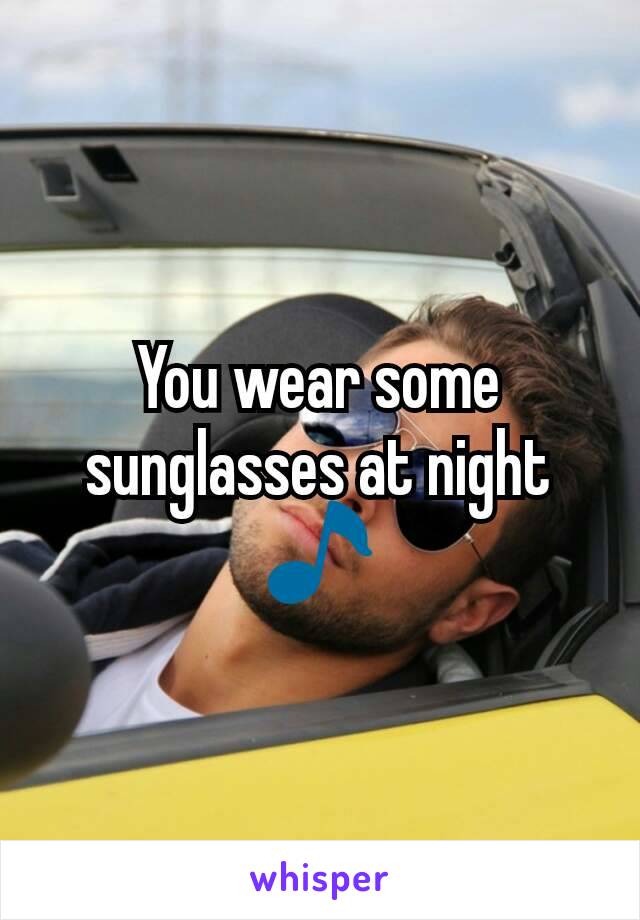 You wear some sunglasses at night 🎵