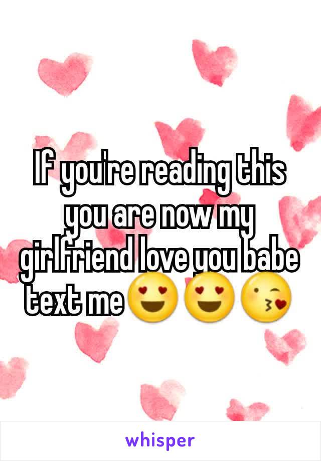 If you're reading this you are now my girlfriend love you babe text me😍😍😘