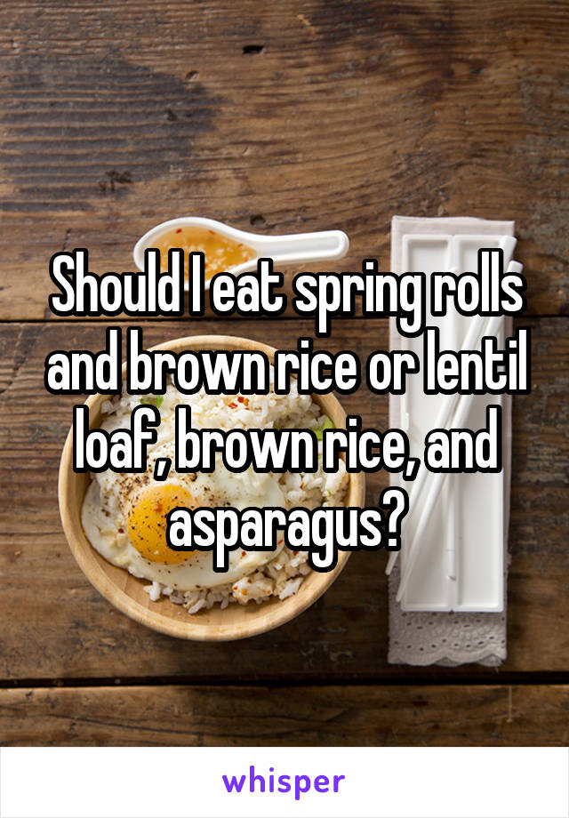 Should I eat spring rolls and brown rice or lentil loaf, brown rice, and asparagus?