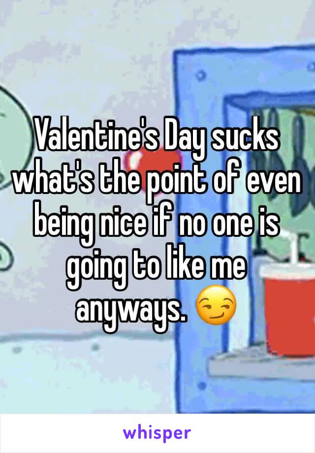 Valentine's Day sucks what's the point of even being nice if no one is going to like me anyways. 😏