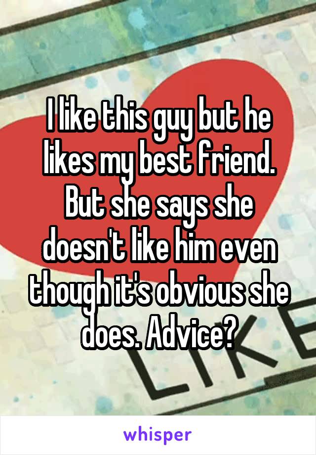 I like this guy but he likes my best friend. But she says she doesn't like him even though it's obvious she does. Advice?