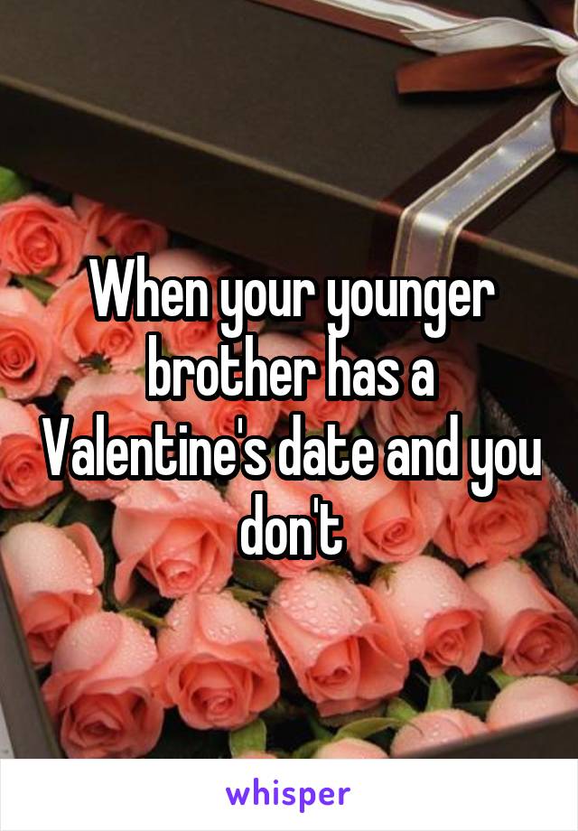 When your younger brother has a Valentine's date and you don't