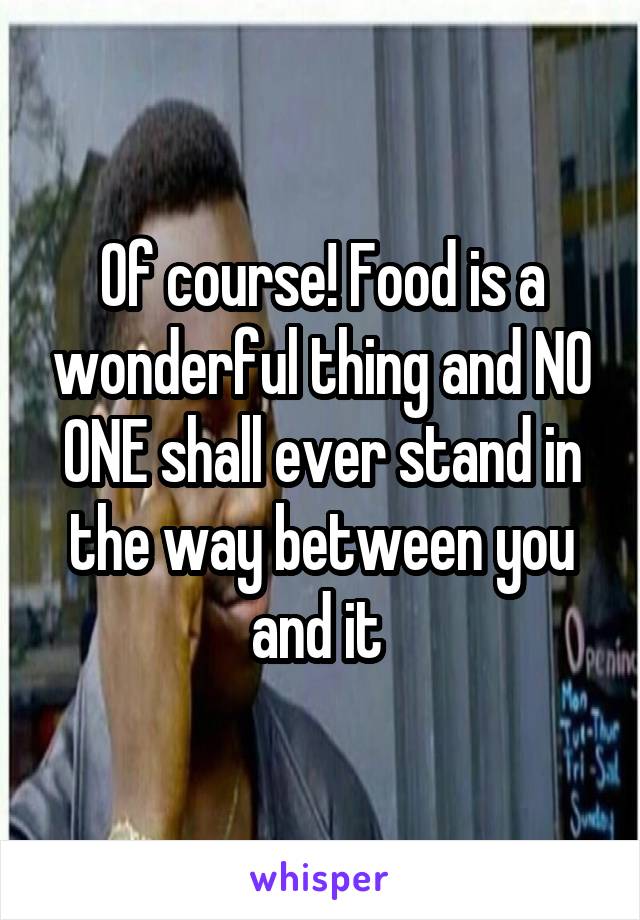 Of course! Food is a wonderful thing and NO ONE shall ever stand in the way between you and it 