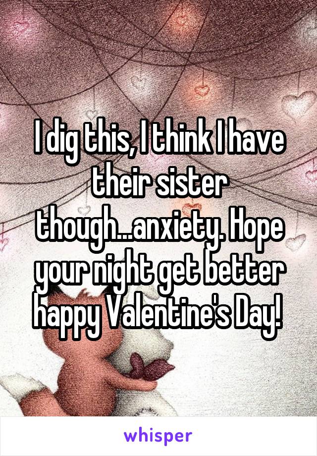 I dig this, I think I have their sister though...anxiety. Hope your night get better happy Valentine's Day! 