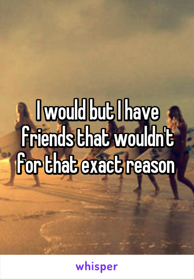 I would but I have friends that wouldn't for that exact reason 