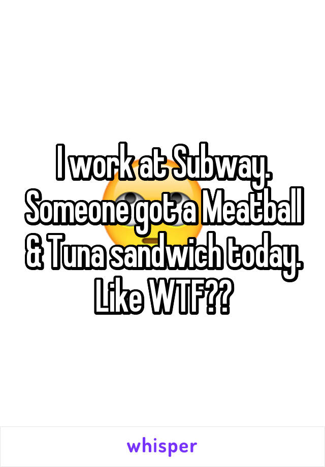 I work at Subway. Someone got a Meatball & Tuna sandwich today. Like WTF??