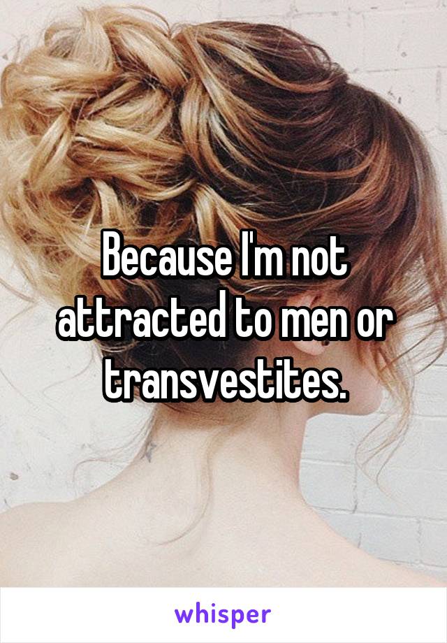 Because I'm not attracted to men or transvestites.