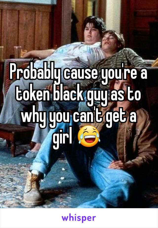 Probably cause you're a token black guy as to why you can't get a girl 😂 
