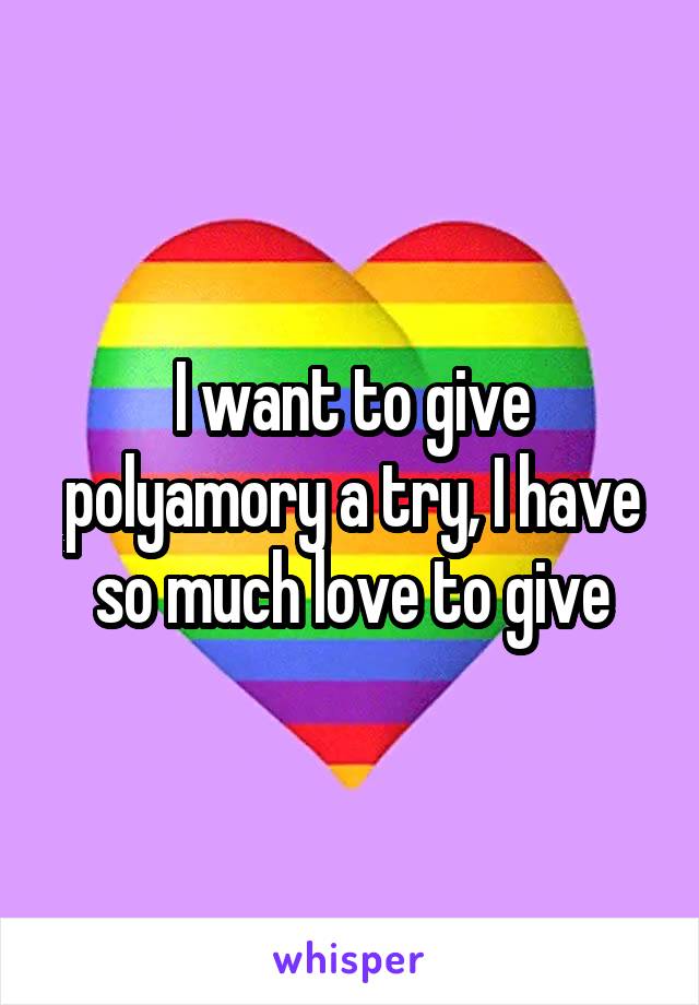 I want to give polyamory a try, I have so much love to give