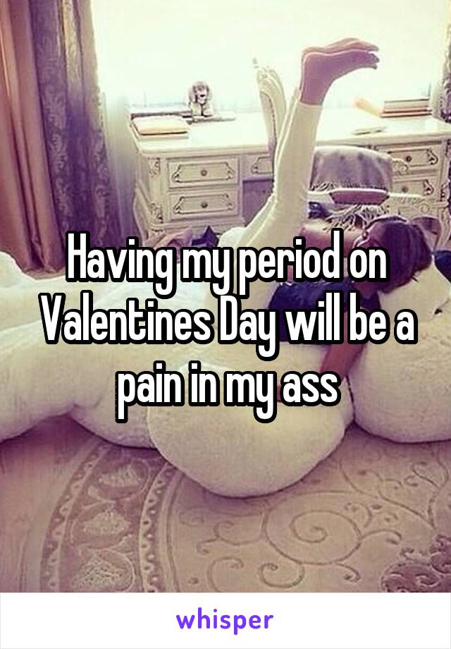 Having my period on Valentines Day will be a pain in my ass