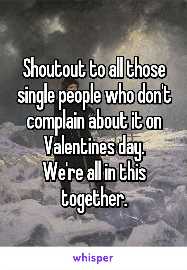 Shoutout to all those single people who don't complain about it on Valentines day.
We're all in this together.