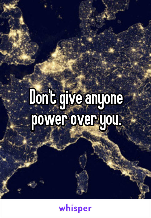 Don't give anyone power over you.