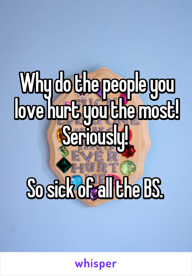 Why do the people you love hurt you the most! Seriously! 

So sick of all the BS. 