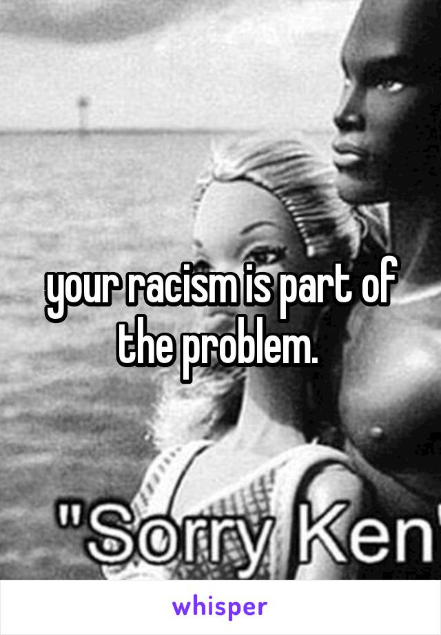 your racism is part of the problem. 