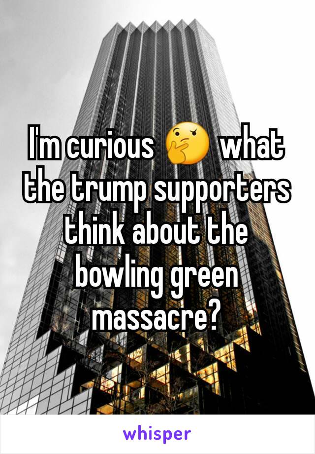 I'm curious 🤔 what the trump supporters think about the bowling green massacre?