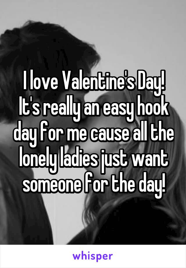 I love Valentine's Day! It's really an easy hook day for me cause all the lonely ladies just want someone for the day!
