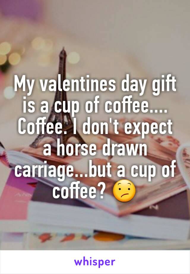 My valentines day gift is a cup of coffee....
Coffee. I don't expect a horse drawn carriage...but a cup of coffee? 😕